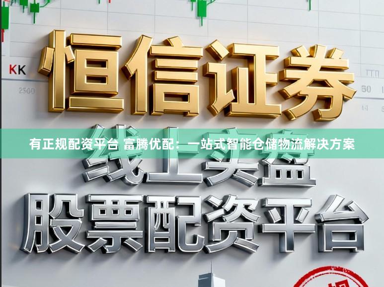有正规配资平台 富腾优配：一站式智能仓储物流解决方案