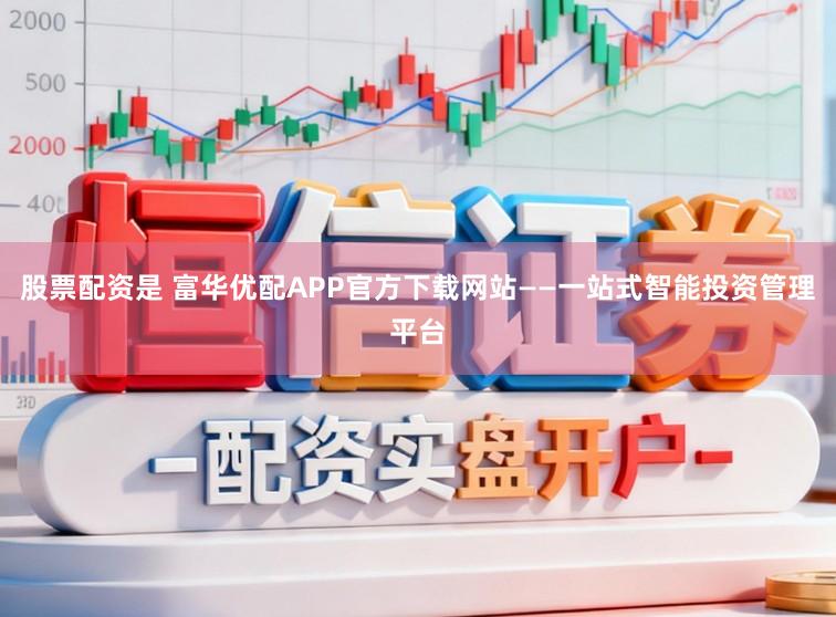 股票配资是 富华优配APP官方下载网站——一站式智能投资管理平台