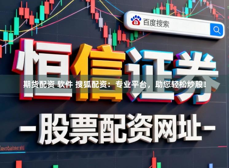 期货配资 软件 搜狐配资:专业平台,助您轻松炒股!