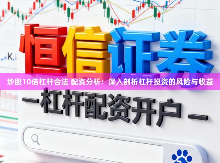 炒股10倍杠杆合法 配资分析：深入剖析杠杆投资的风险与收益