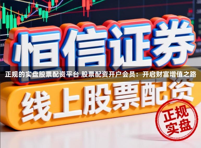 正规的实盘股票配资平台 股票配资开户会员：开启财富增值之路