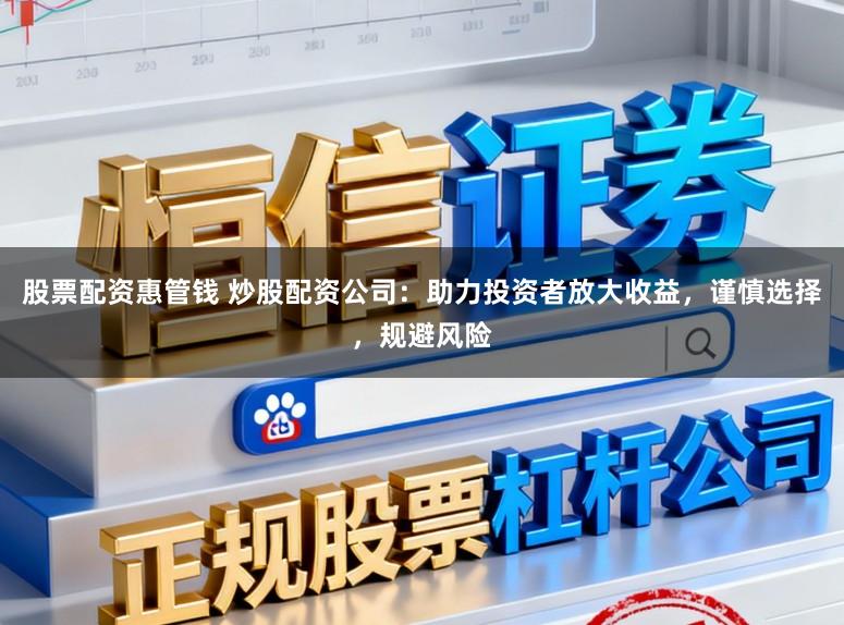 股票配资惠管钱 炒股配资公司：助力投资者放大收益，谨慎选择，规避风险