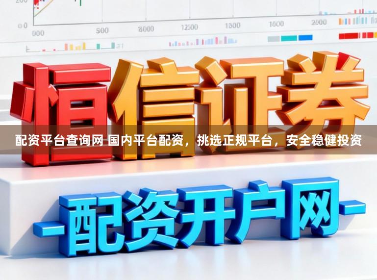 配资平台查询网 国内平台配资，挑选正规平台，安全稳健投资