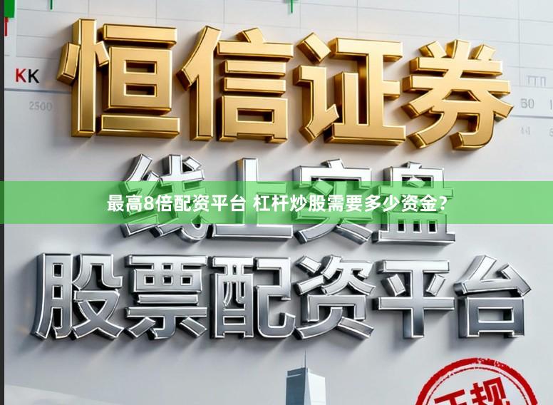 最高8倍配资平台 杠杆炒股需要多少资金？