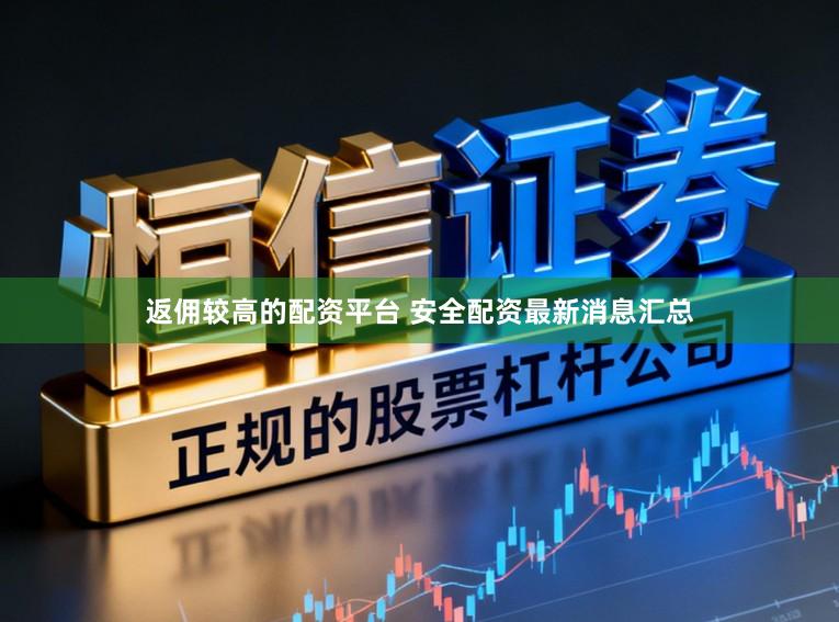 返佣较高的配资平台 安全配资最新消息汇总