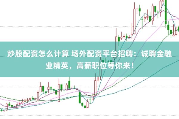 炒股配资怎么计算 场外配资平台招聘：诚聘金融业精英，高薪职位等你来！
