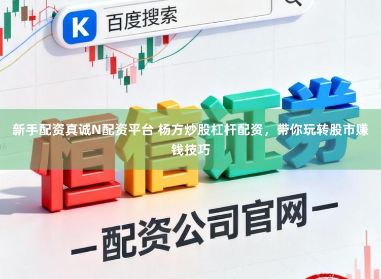 新手配资真诚N配资平台 杨方炒股杠杆配资，带你玩转股市赚钱技巧