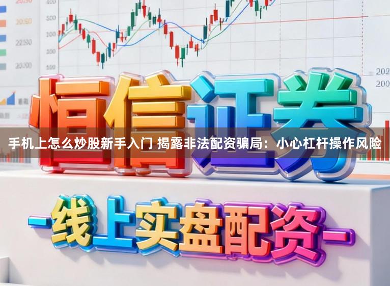 手机上怎么炒股新手入门 揭露非法配资骗局：小心杠杆操作风险