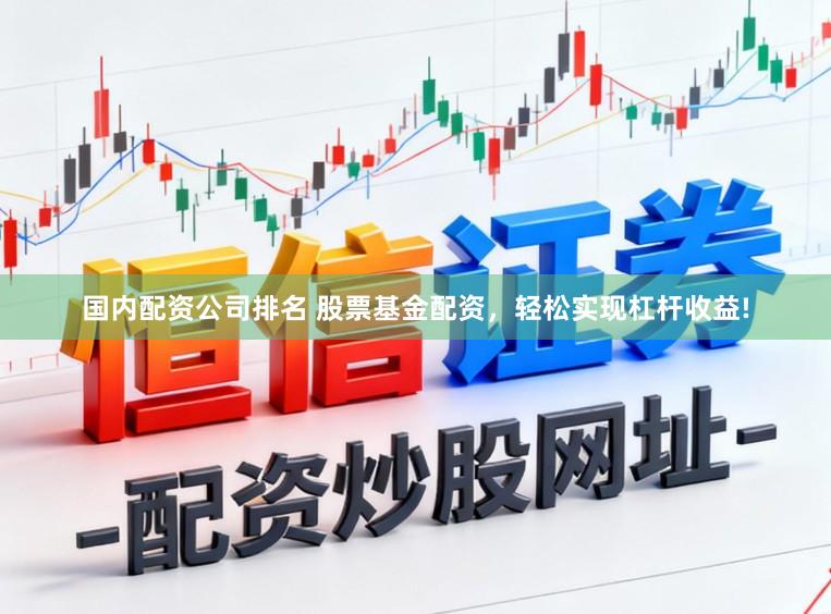 国内配资公司排名 股票基金配资，轻松实现杠杆收益!