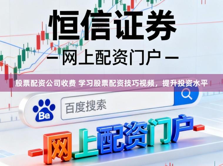 股票配资公司收费 学习股票配资技巧视频,提升投资水平