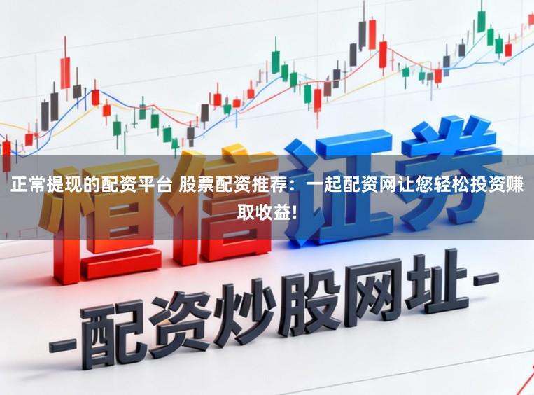 正常提现的配资平台 股票配资推荐：一起配资网让您轻松投资赚取收益!