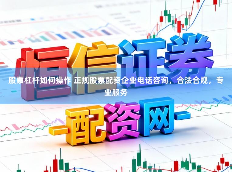 股票杠杆如何操作 正规股票配资企业电话咨询，合法合规，专业服务