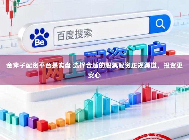 金斧子配资平台是实盘 选择合适的股票配资正规渠道，投资更安心