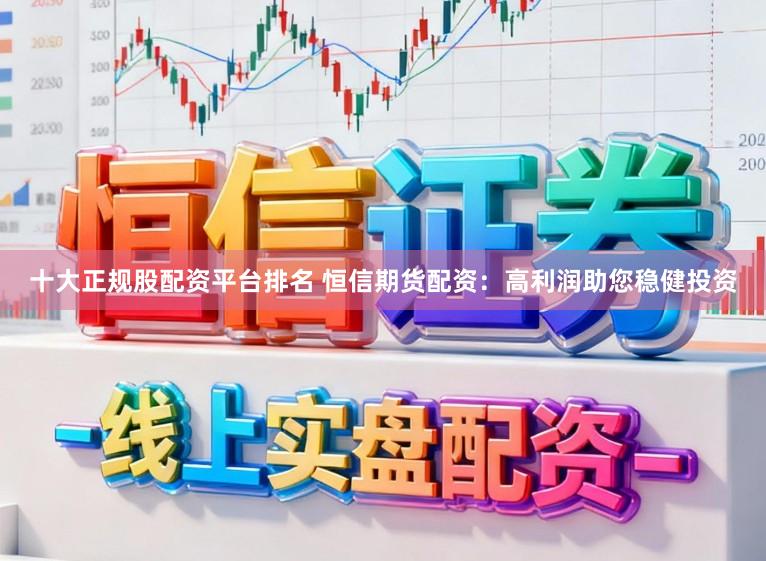 十大正规股配资平台排名 恒信期货配资：高利润助您稳健投资