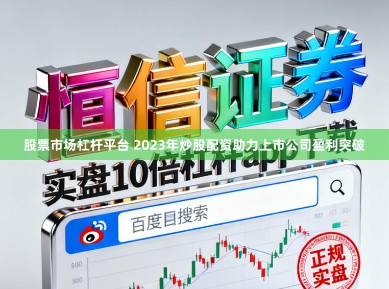 股票市场杠杆平台 2023年炒股配资助力上市公司盈利突破