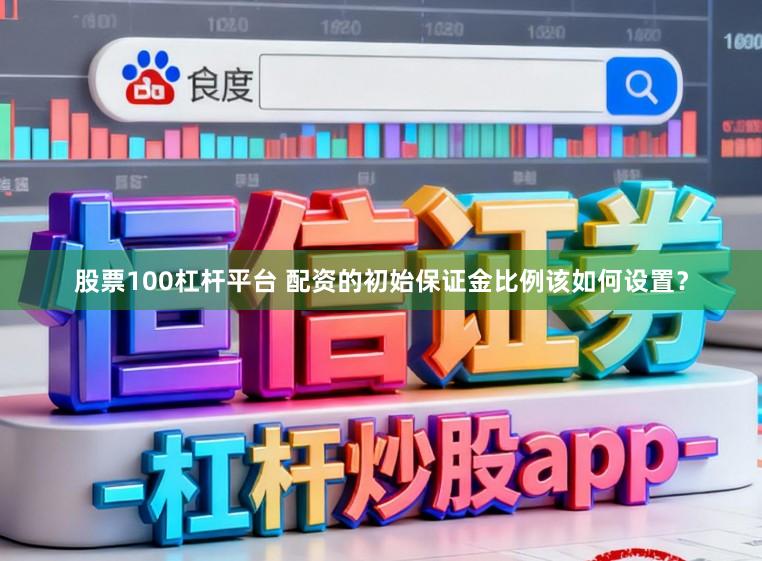 股票100杠杆平台 配资的初始保证金比例该如何设置？