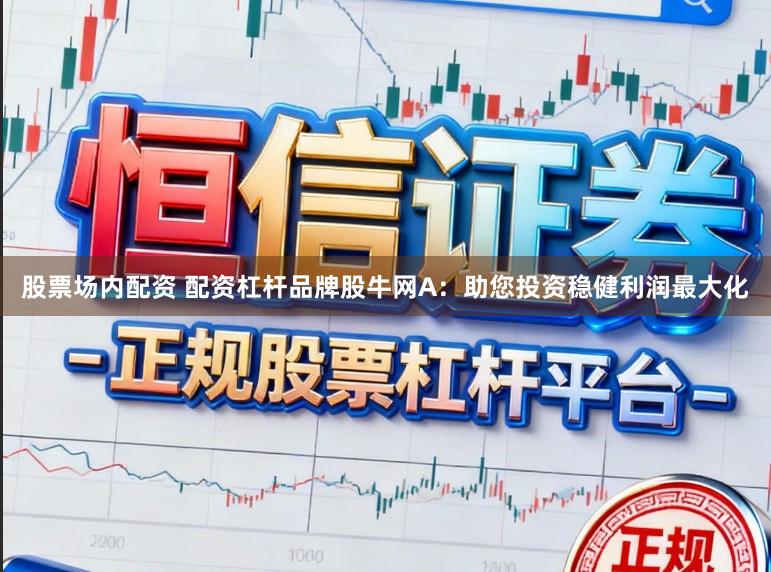 股票场内配资 配资杠杆品牌股牛网A：助您投资稳健利润最大化