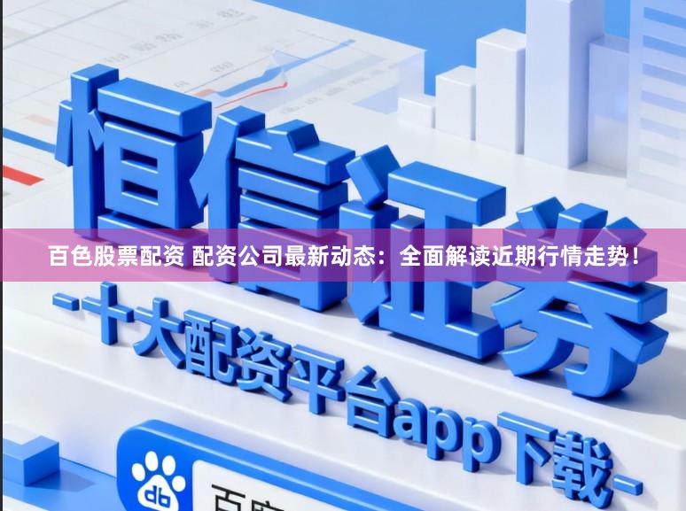 百色股票配资 配资公司最新动态：全面解读近期行情走势！