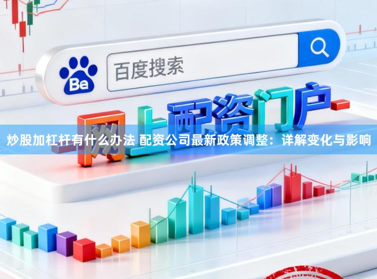 炒股加杠杆有什么办法 配资公司最新政策调整：详解变化与影响