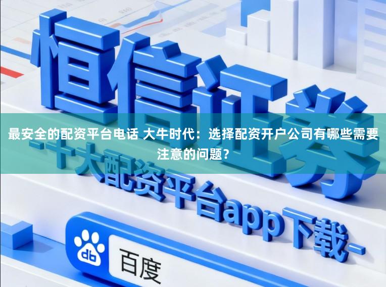 最安全的配资平台电话 大牛时代：选择配资开户公司有哪些需要注意的问题？