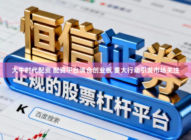 大牛时代配资 配资平台清仓创业板 重大行动引发市场关注