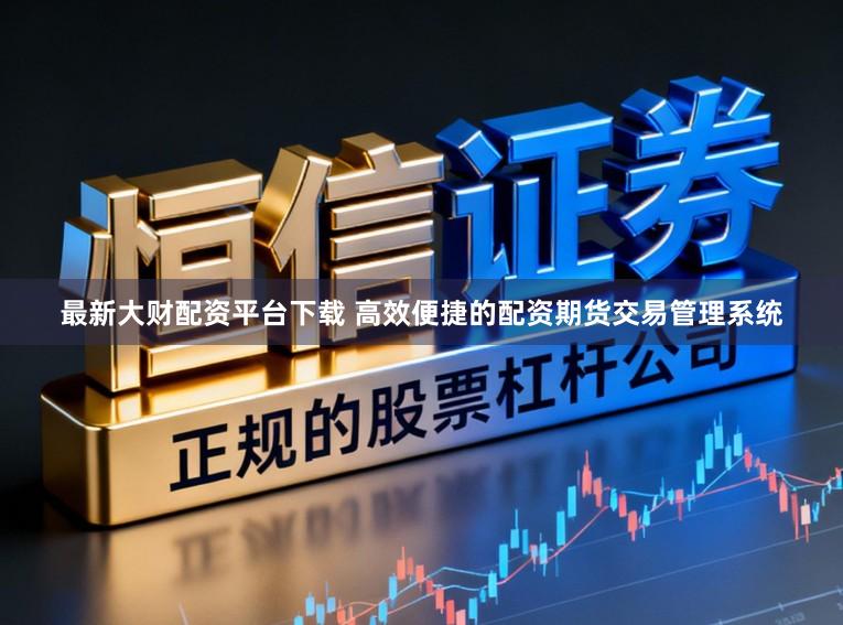 最新大财配资平台下载 高效便捷的配资期货交易管理系统