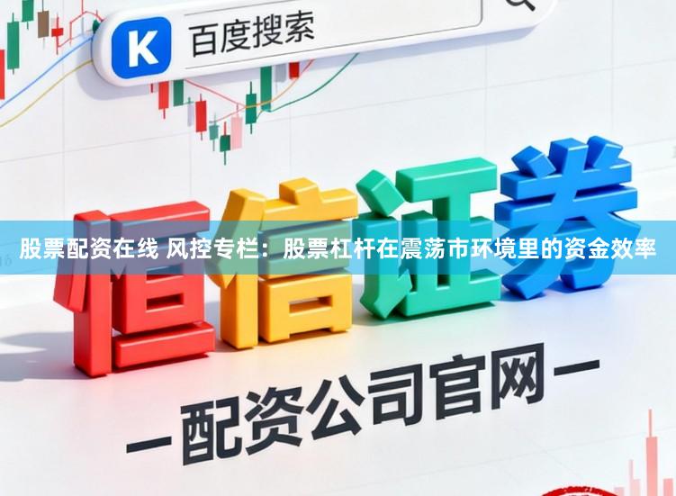 股票配资在线 风控专栏：股票杠杆在震荡市环境里的资金效率