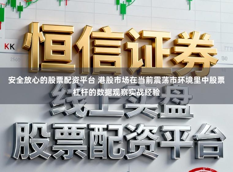 安全放心的股票配资平台 港股市场在当前震荡市环境里中股票杠杆的数据观察实战经验