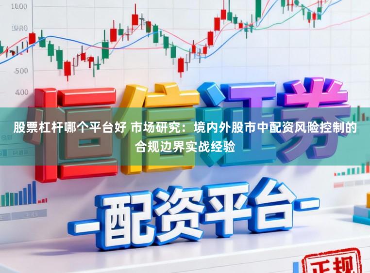 股票杠杆哪个平台好 市场研究：境内外股市中配资风险控制的合规边界实战经验