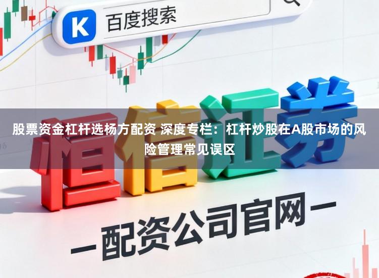 股票资金杠杆选杨方配资 深度专栏：杠杆炒股在A股市场的风险管理常见误区