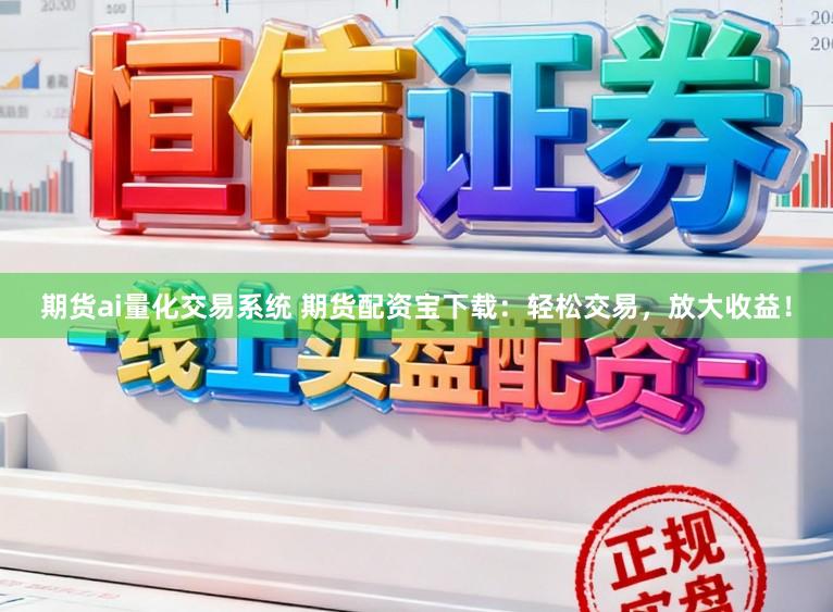 期货ai量化交易系统 期货配资宝下载：轻松交易，放大收益！
