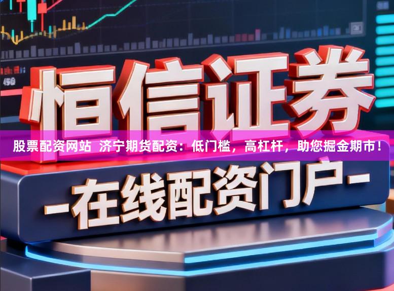股票配资网站 济宁期货配资:低门槛,高杠杆,助您掘金期市!