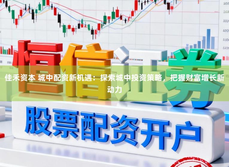 佳禾资本 城中配资新机遇：探索城中投资策略，把握财富增长新动力
