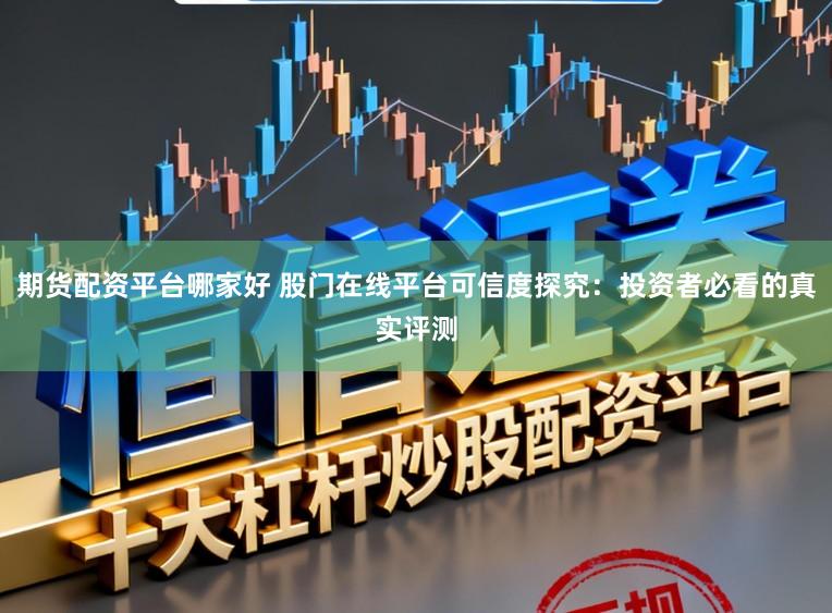 期货配资平台哪家好 股门在线平台可信度探究:投资者必看的真实评测