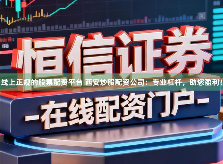 线上正规的股票配资平台 西安炒股配资公司：专业杠杆，助您盈利！
