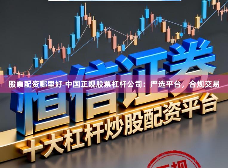 股票配资哪里好 中国正规股票杠杆公司：严选平台，合规交易