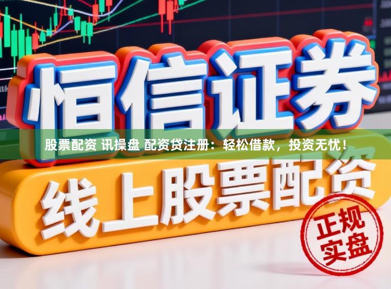 股票配资 讯操盘 配资贷注册：轻松借款，投资无忧！