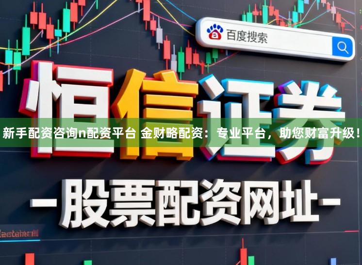 新手配资咨询n配资平台 金财略配资：专业平台，助您财富升级！
