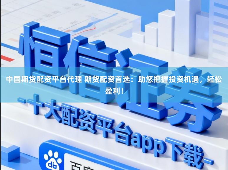 中国期货配资平台代理 期货配资首选：助您把握投资机遇，轻松盈利！