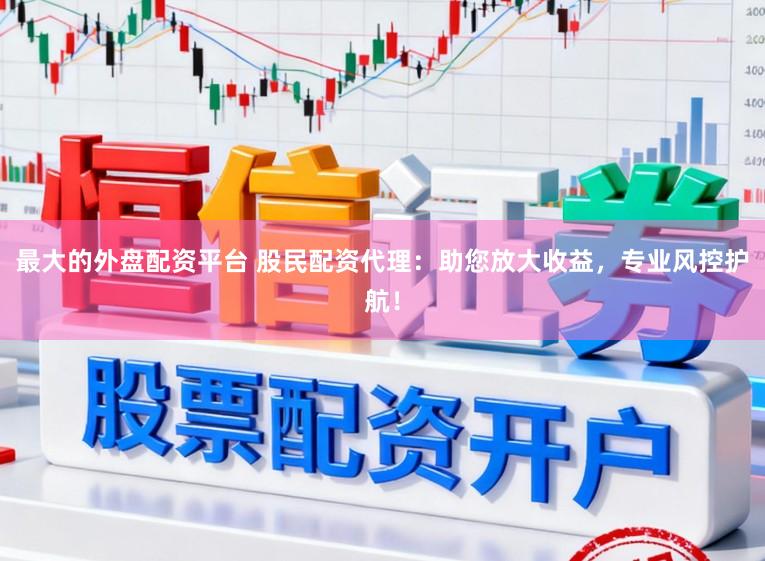 最大的外盘配资平台 股民配资代理：助您放大收益，专业风控护航！