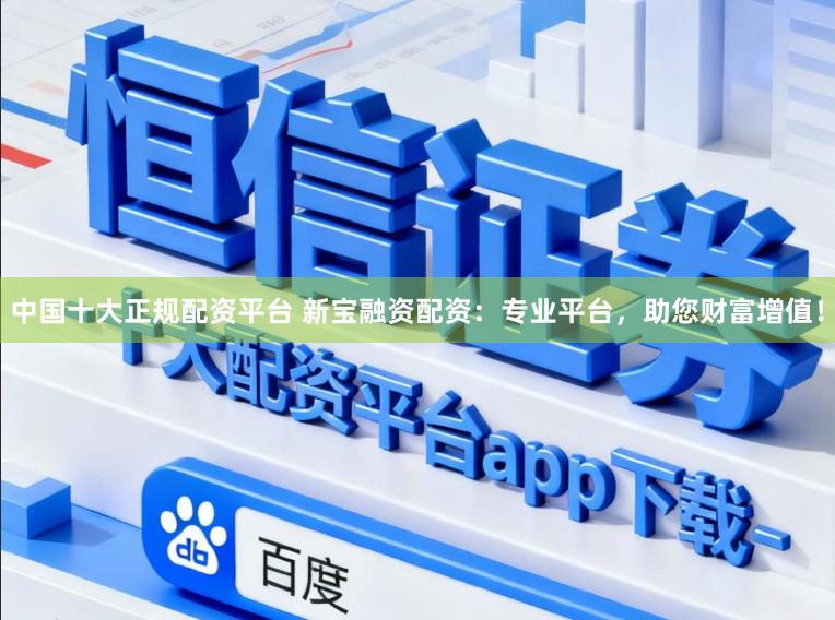 中国十大正规配资平台 新宝融资配资：专业平台，助您财富增值！