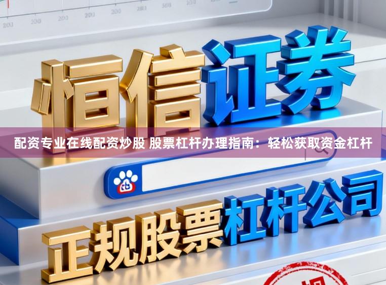 配资专业在线配资炒股 股票杠杆办理指南：轻松获取资金杠杆